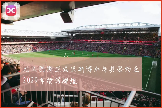 尤文图斯正式买断博加与其签约至2029年续写辉煌