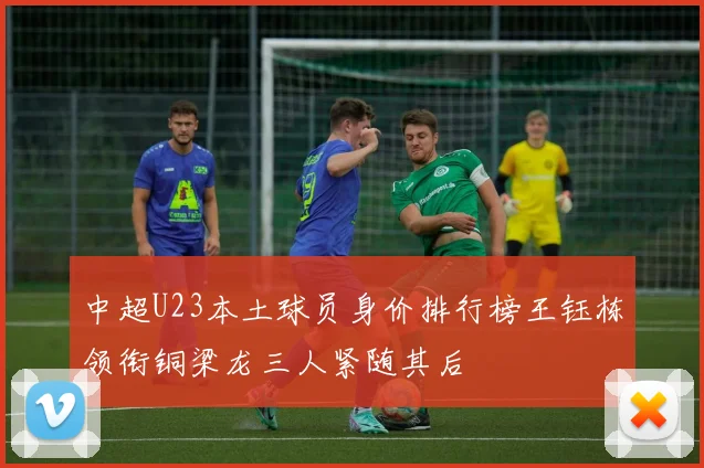 中超U23本土球员身价排行榜王钰栋领衔铜梁龙三人紧随其后