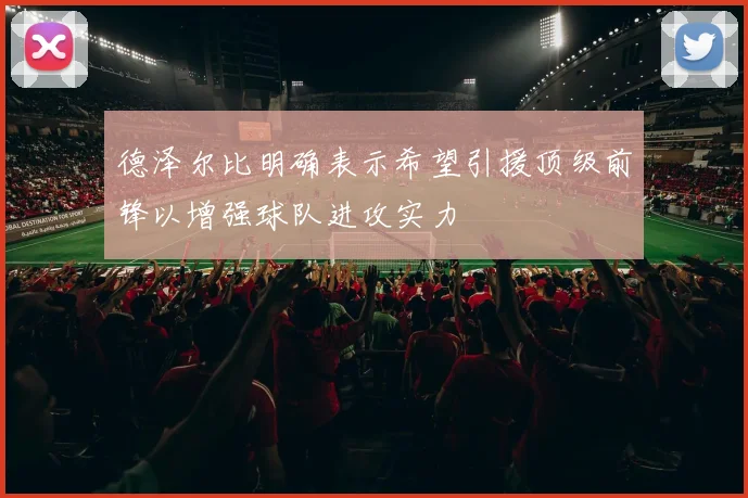 德泽尔比明确表示希望引援顶级前锋以增强球队进攻实力
