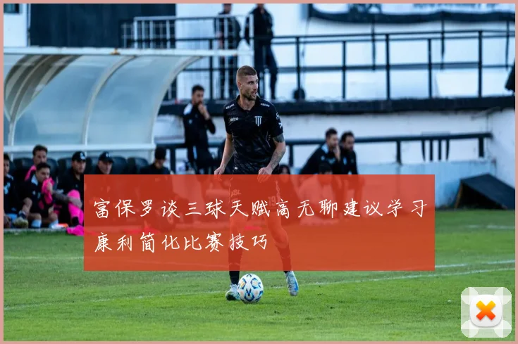富保罗谈三球天赋高无聊建议学习康利简化比赛技巧