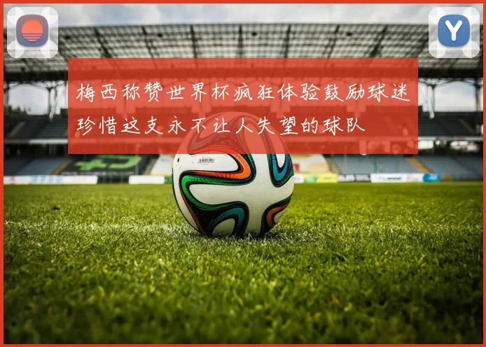 梅西称赞世界杯疯狂体验鼓励球迷珍惜这支永不让人失望的球队