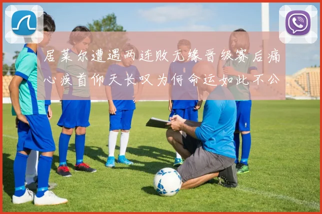 居莱尔遭遇两连败无缘晋级赛后痛心疾首仰天长叹为何命运如此不公