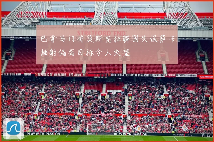 巴拿马门将莫斯克拉解围失误萨卡抽射偏离目标令人失望